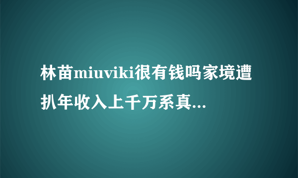 林苗miuviki很有钱吗家境遭扒年收入上千万系真正白富美-飞外网