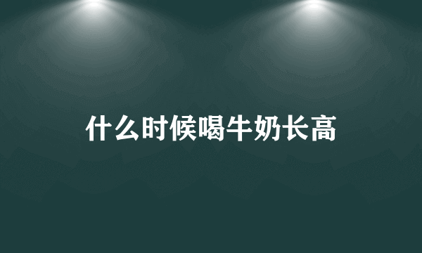 什么时候喝牛奶长高