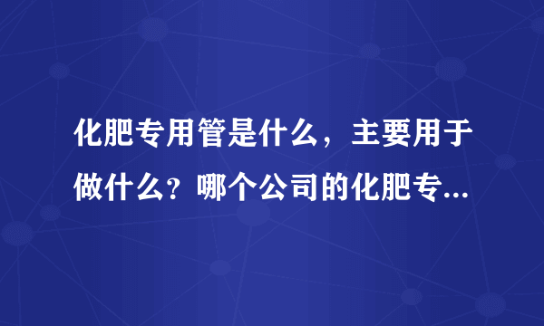 化肥专用管是什么，主要用于做什么？哪个公司的化肥专用管质量好？