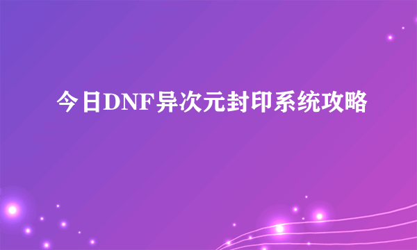 今日DNF异次元封印系统攻略