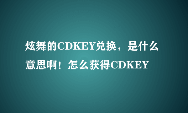 炫舞的CDKEY兑换，是什么意思啊！怎么获得CDKEY