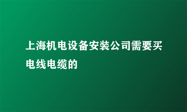 上海机电设备安装公司需要买电线电缆的