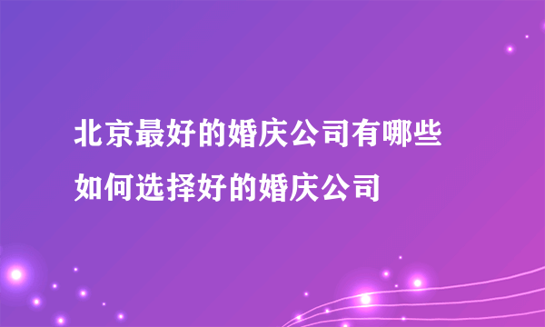 北京最好的婚庆公司有哪些 如何选择好的婚庆公司