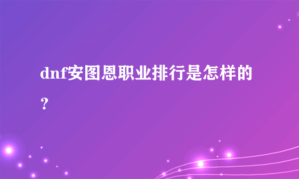 dnf安图恩职业排行是怎样的？