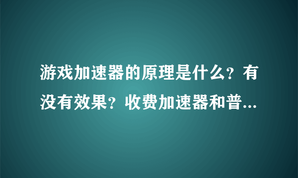 游戏加速器的原理是什么？有没有效果？收费加速器和普通加速器的区别是什么？