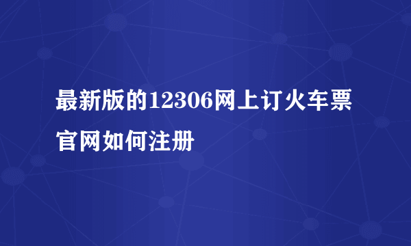 最新版的12306网上订火车票官网如何注册