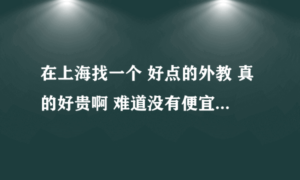 在上海找一个 好点的外教 真的好贵啊 难道没有便宜点的吗？