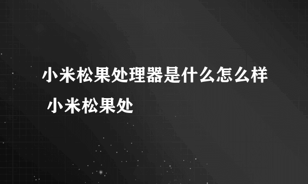 小米松果处理器是什么怎么样 小米松果处