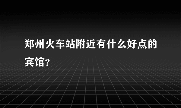 郑州火车站附近有什么好点的宾馆？