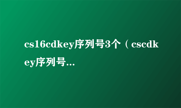 cs16cdkey序列号3个（cscdkey序列号1 6）