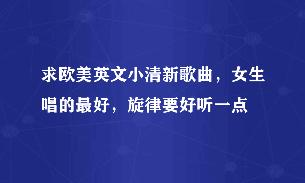 求欧美英文小清新歌曲，女生唱的最好，旋律要好听一点