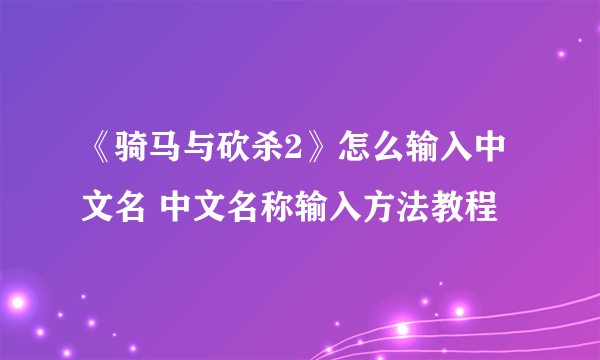 《骑马与砍杀2》怎么输入中文名 中文名称输入方法教程