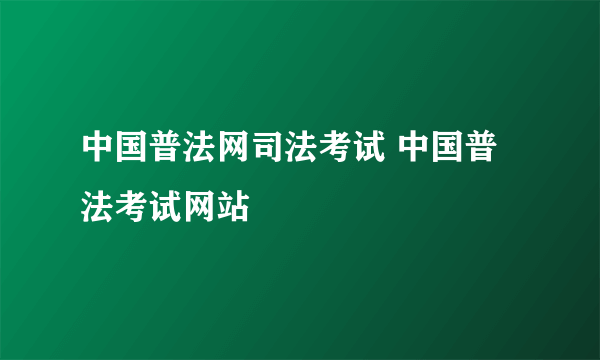 中国普法网司法考试 中国普法考试网站