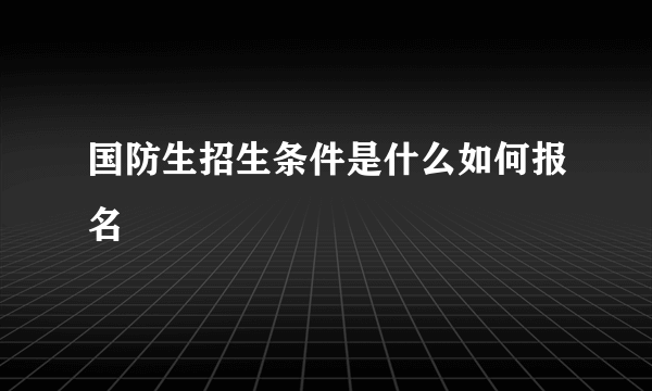 国防生招生条件是什么如何报名