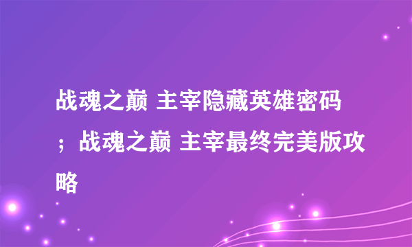 战魂之巅 主宰隐藏英雄密码；战魂之巅 主宰最终完美版攻略