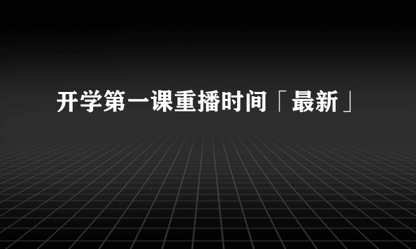 开学第一课重播时间「最新」