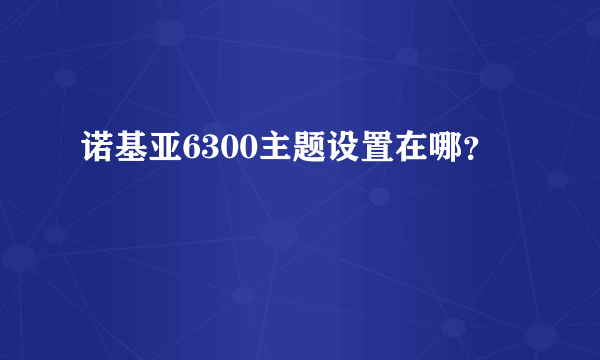 诺基亚6300主题设置在哪？