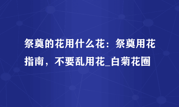 祭奠的花用什么花：祭奠用花指南，不要乱用花_白菊花圈