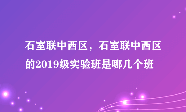 石室联中西区，石室联中西区的2019级实验班是哪几个班