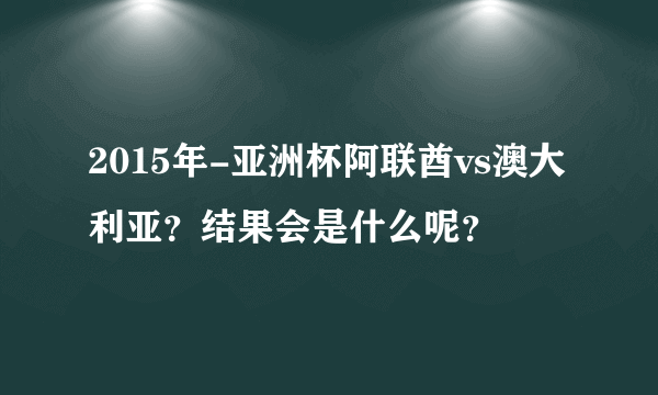 2015年-亚洲杯阿联酋vs澳大利亚？结果会是什么呢？