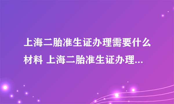 上海二胎准生证办理需要什么材料 上海二胎准生证办理需要啥材料