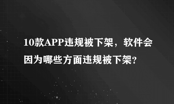 10款APP违规被下架，软件会因为哪些方面违规被下架？