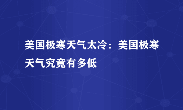 美国极寒天气太冷：美国极寒天气究竟有多低