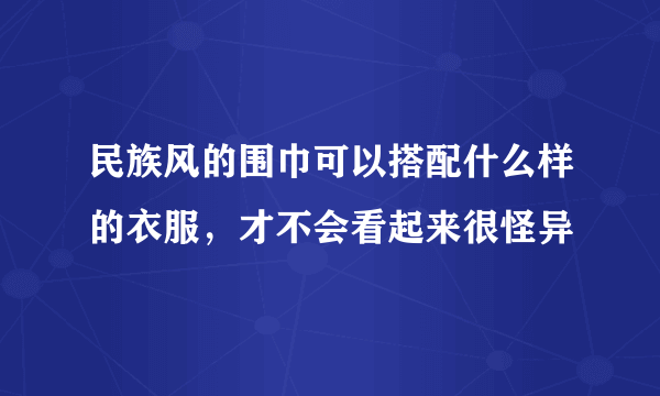 民族风的围巾可以搭配什么样的衣服，才不会看起来很怪异