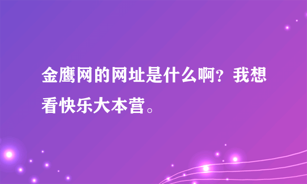 金鹰网的网址是什么啊？我想看快乐大本营。