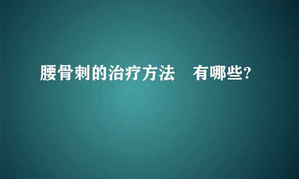 腰骨刺的治疗方法​有哪些?