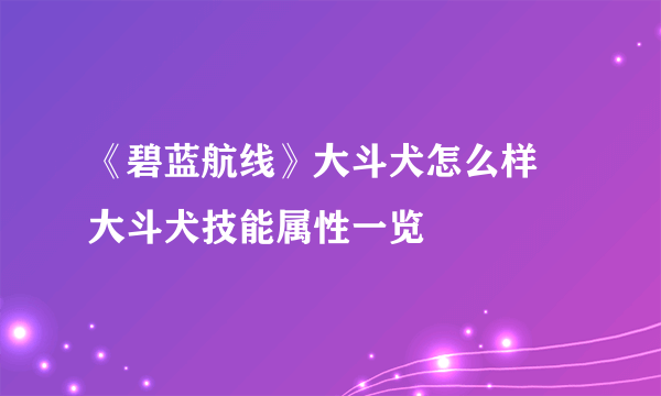 《碧蓝航线》大斗犬怎么样 大斗犬技能属性一览