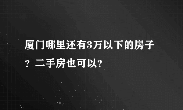 厦门哪里还有3万以下的房子？二手房也可以？