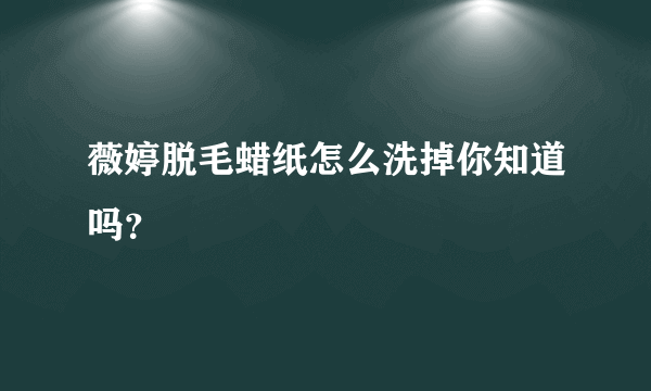 薇婷脱毛蜡纸怎么洗掉你知道吗？