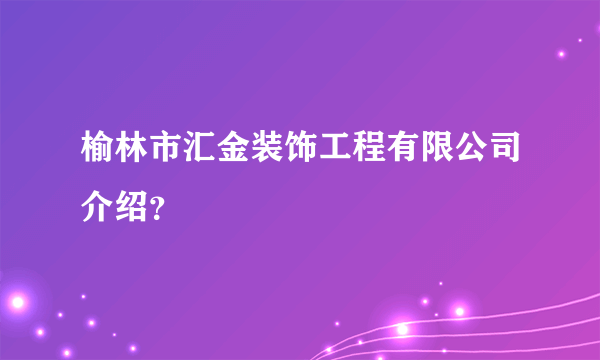 榆林市汇金装饰工程有限公司介绍？