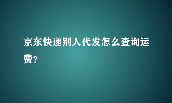 京东快递别人代发怎么查询运费？