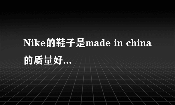 Nike的鞋子是made in china的质量好还是made in vietnam？