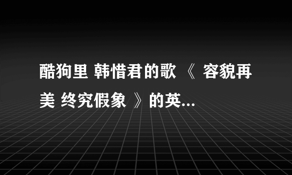 酷狗里 韩惜君的歌 《 容貌再美 终究假象 》的英文歌名 叫什么 》？？ 有知道的吗 ？ 有木有 ？有木有？