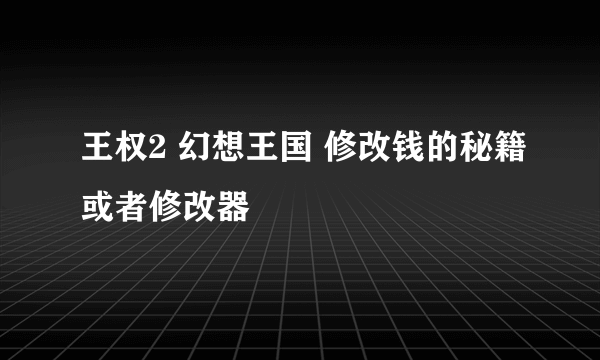 王权2 幻想王国 修改钱的秘籍或者修改器