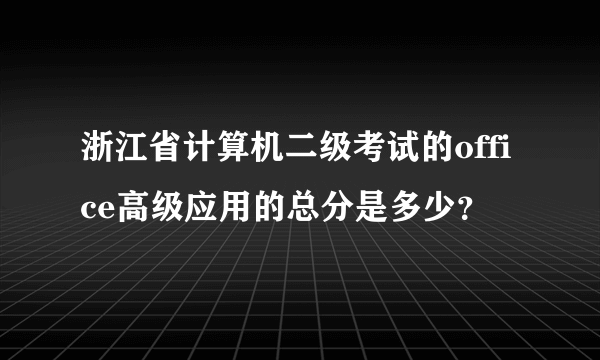 浙江省计算机二级考试的office高级应用的总分是多少？