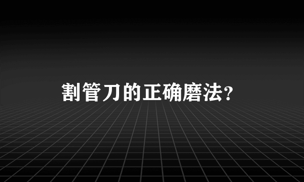 割管刀的正确磨法？