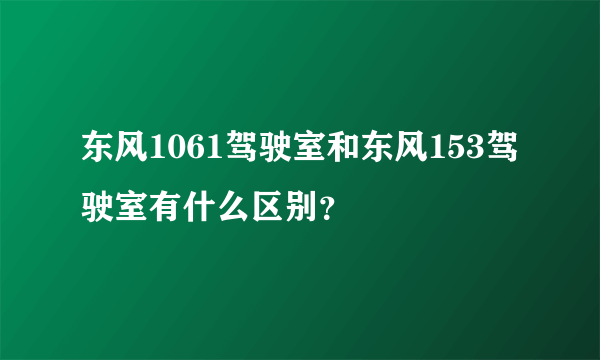 东风1061驾驶室和东风153驾驶室有什么区别？