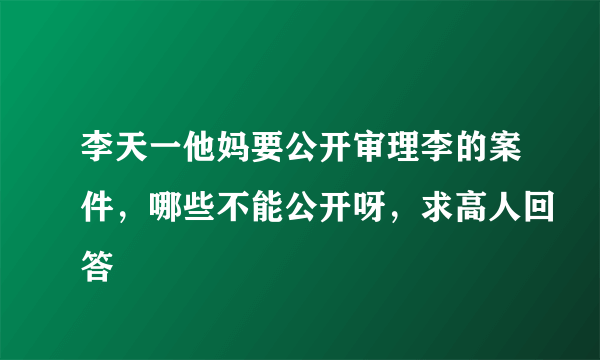 李天一他妈要公开审理李的案件，哪些不能公开呀，求高人回答