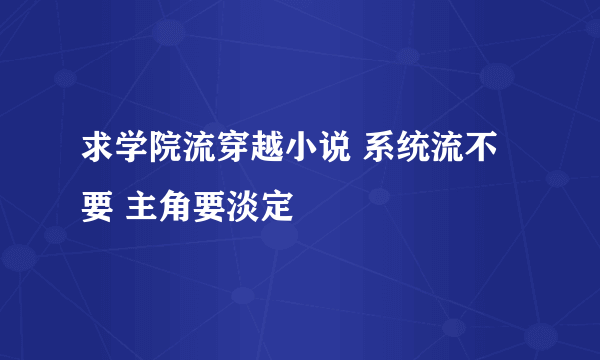 求学院流穿越小说 系统流不要 主角要淡定