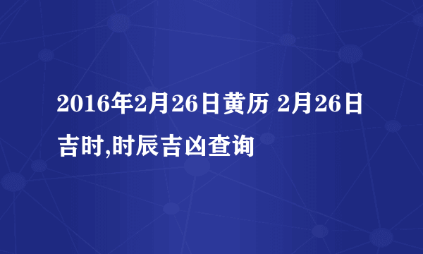 2016年2月26日黄历 2月26日吉时,时辰吉凶查询