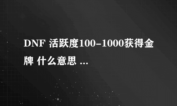 DNF 活跃度100-1000获得金牌 什么意思 难道每天的活跃度能超过100？还是说每天的活跃度不清零，一直累加？