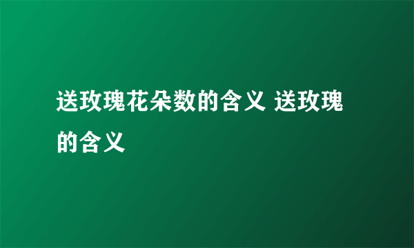 送玫瑰花朵数的含义 送玫瑰的含义