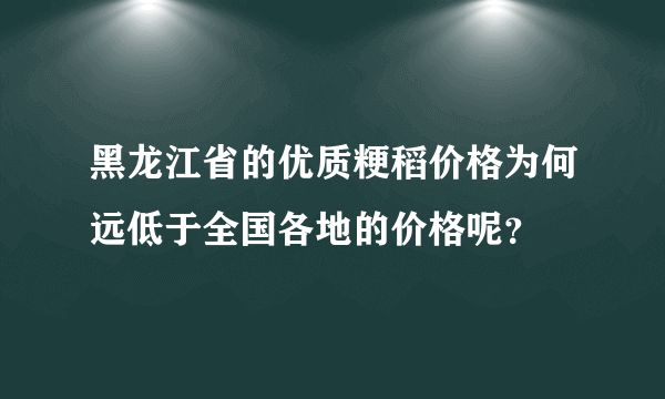 黑龙江省的优质粳稻价格为何远低于全国各地的价格呢？