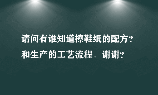 请问有谁知道擦鞋纸的配方？和生产的工艺流程。谢谢？