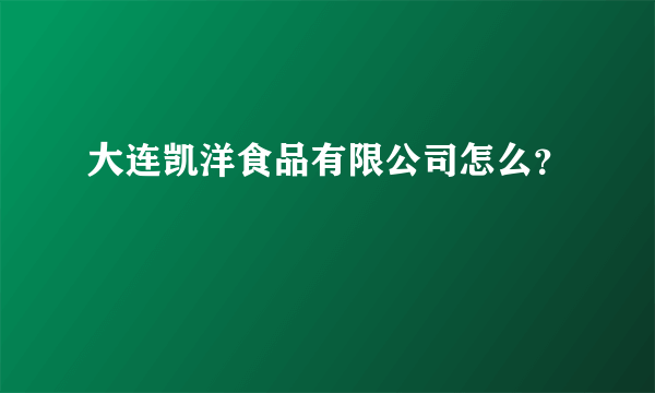 大连凯洋食品有限公司怎么？