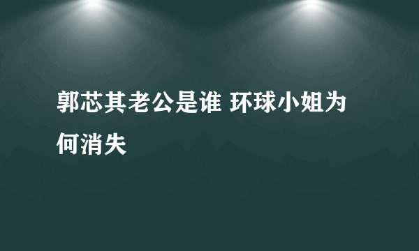 郭芯其老公是谁 环球小姐为何消失